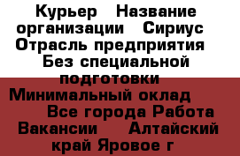 Курьер › Название организации ­ Сириус › Отрасль предприятия ­ Без специальной подготовки › Минимальный оклад ­ 80 000 - Все города Работа » Вакансии   . Алтайский край,Яровое г.